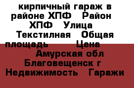 кирпичный гараж в районе ХПФ › Район ­ ХПФ › Улица ­ Текстилная › Общая площадь ­ 18 › Цена ­ 150 000 - Амурская обл., Благовещенск г. Недвижимость » Гаражи   